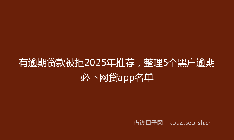 有逾期贷款被拒2025年推荐，整理5个黑户逾期必下网贷app名单