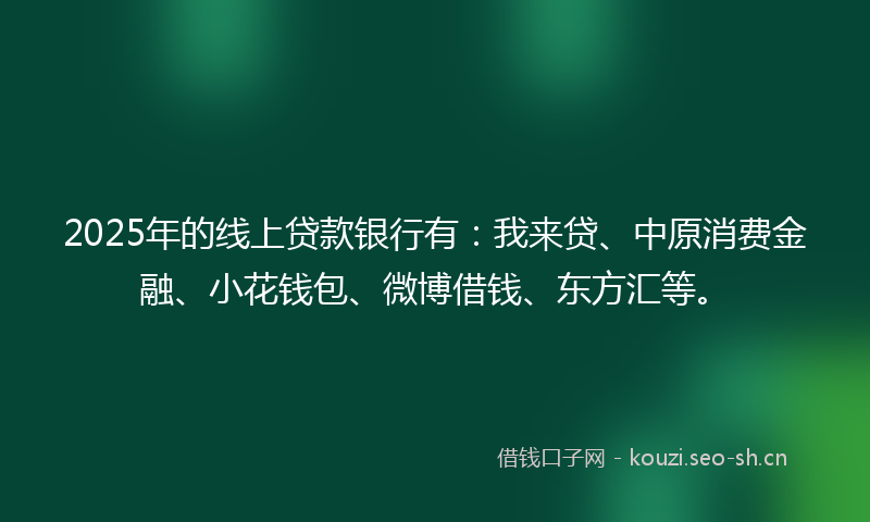 2025年的线上贷款银行有：我来贷、中原消费金融、小花钱包、微博借钱、东方汇等。