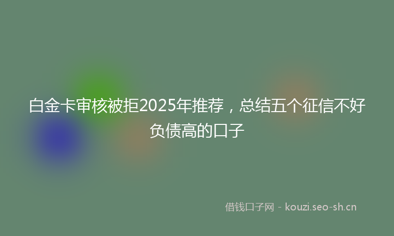 白金卡审核被拒2025年推荐，总结五个征信不好负债高的口子