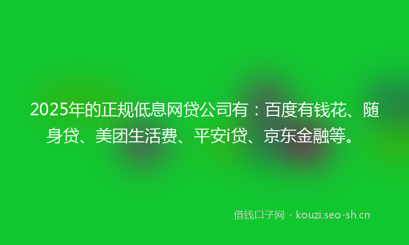 2025年的正规低息网贷公司有：百度有钱花、随身贷、美团生活费、平安i贷、京东金融等。
