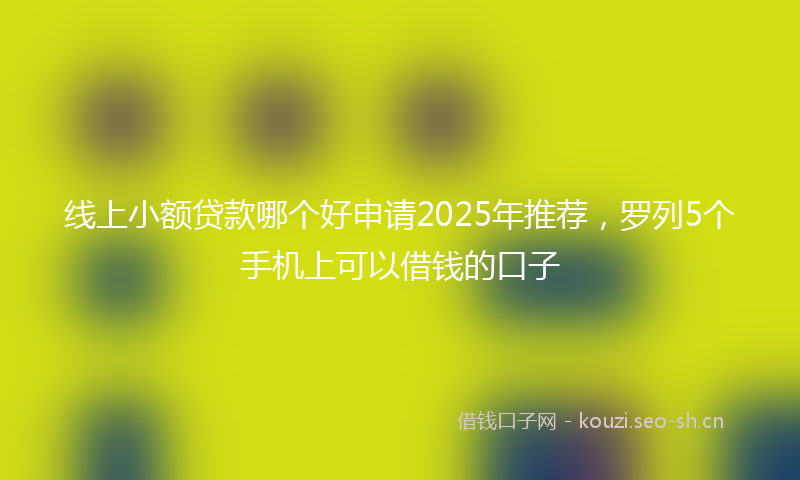 线上小额贷款哪个好申请2025年推荐，罗列5个手机上可以借钱的口子