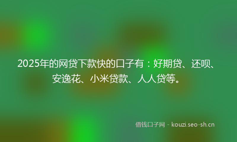 2025年的网贷下款快的口子有：好期贷、还呗、安逸花、小米贷款、人人贷等。