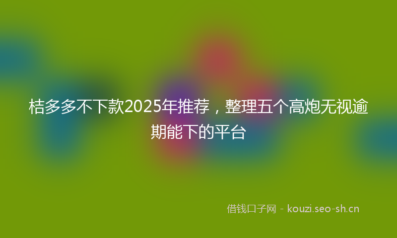 桔多多不下款2025年推荐，整理五个高炮无视逾期能下的平台