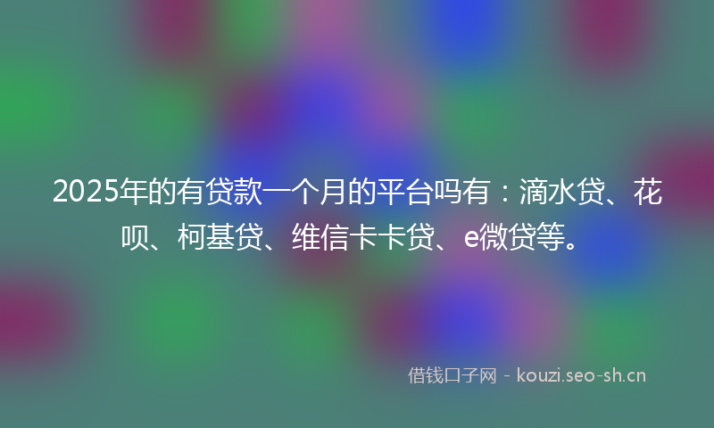2025年的有贷款一个月的平台吗有：滴水贷、花呗、柯基贷、维信卡卡贷、e微贷等。