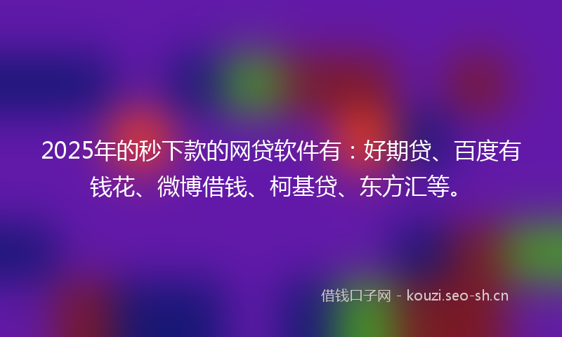 2025年的秒下款的网贷软件有：好期贷、百度有钱花、微博借钱、柯基贷、东方汇等。