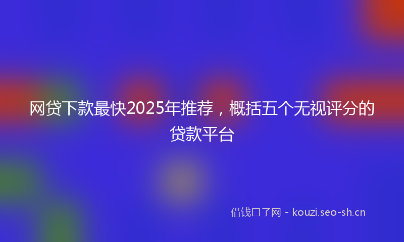 网贷下款最快2025年推荐，概括五个无视评分的贷款平台