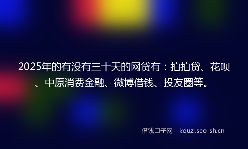 2025年的有没有三十天的网贷有：拍拍贷、花呗、中原消费金融、微博借钱、投友圈等。