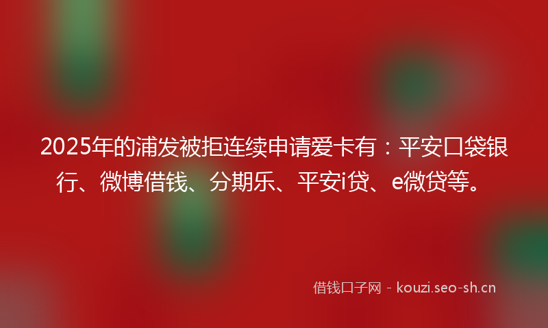 2025年的浦发被拒连续申请爱卡有：平安口袋银行、微博借钱、分期乐、平安i贷、e微贷等。