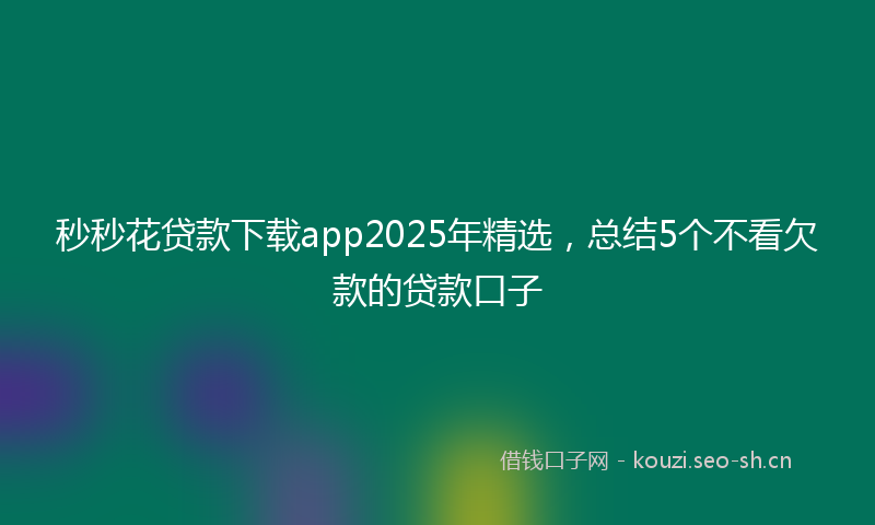 秒秒花贷款下载app2025年精选，总结5个不看欠款的贷款口子
