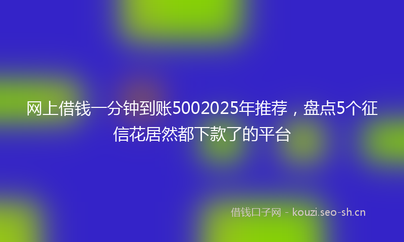 网上借钱一分钟到账5002025年推荐，盘点5个征信花居然都下款了的平台