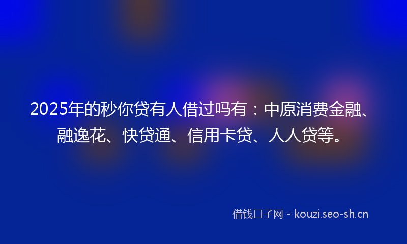 2025年的秒你贷有人借过吗有：中原消费金融、融逸花、快贷通、信用卡贷、人人贷等。