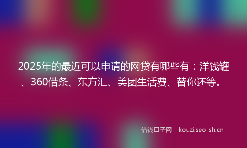 2025年的最近可以申请的网贷有哪些有：洋钱罐、360借条、东方汇、美团生活费、替你还等。