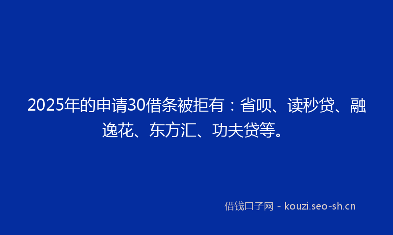 2025年的申请30借条被拒有：省呗、读秒贷、融逸花、东方汇、功夫贷等。