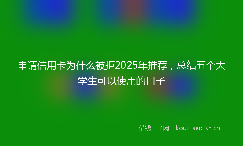 申请信用卡为什么被拒2025年推荐，总结五个大学生可以使用的口子