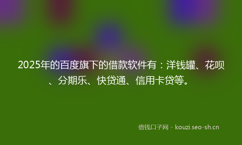 2025年的百度旗下的借款软件有：洋钱罐、花呗、分期乐、快贷通、信用卡贷等。