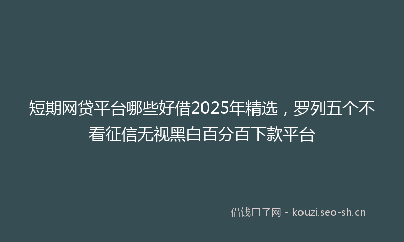 短期网贷平台哪些好借2025年精选，罗列五个不看征信无视黑白百分百下款平台