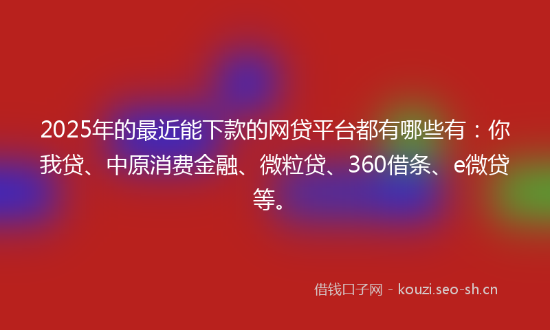 2025年的最近能下款的网贷平台都有哪些有：你我贷、中原消费金融、微粒贷、360借条、e微贷等。