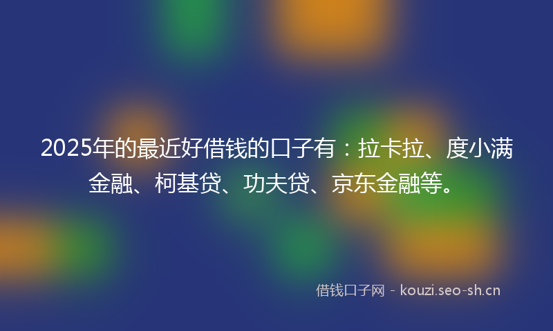 2025年的最近好借钱的口子有：拉卡拉、度小满金融、柯基贷、功夫贷、京东金融等。