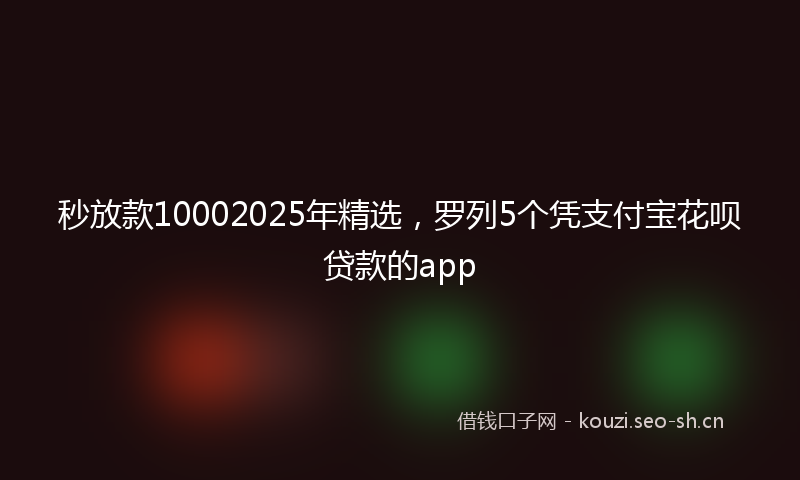 秒放款10002025年精选，罗列5个凭支付宝花呗贷款的app
