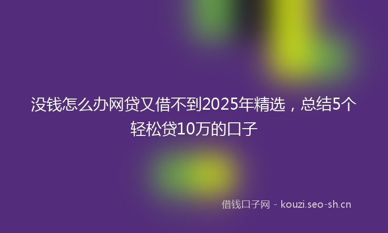 没钱怎么办网贷又借不到2025年精选，总结5个轻松贷10万的口子