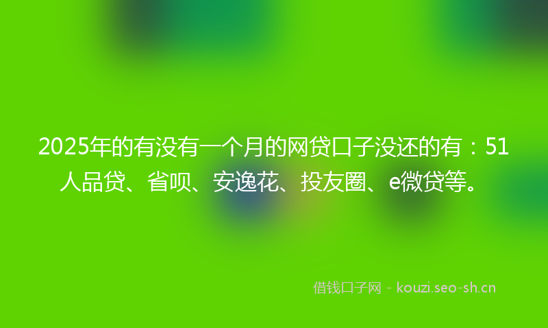 2025年的有没有一个月的网贷口子没还的有：51人品贷、省呗、安逸花、投友圈、e微贷等。