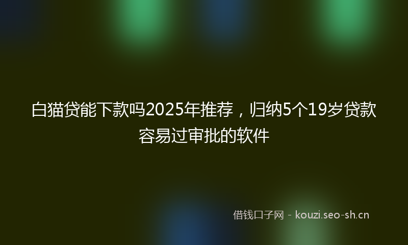 白猫贷能下款吗2025年推荐，归纳5个19岁贷款容易过审批的软件