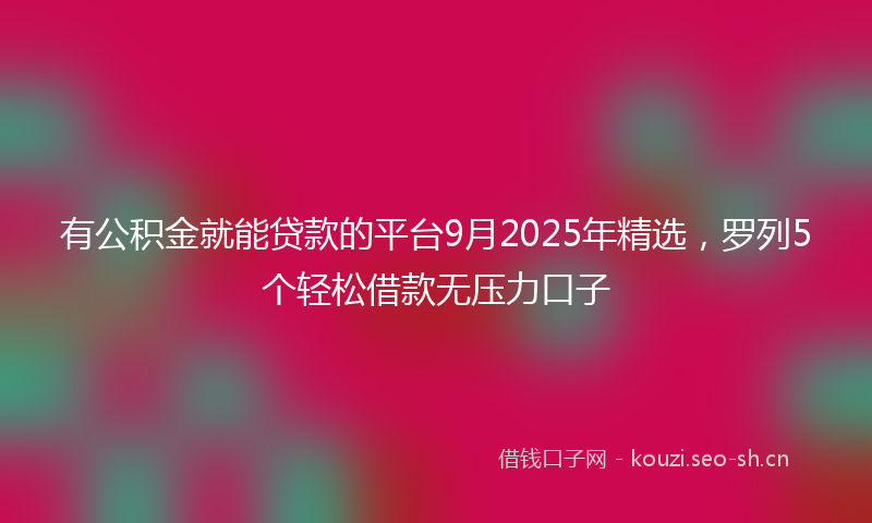 有公积金就能贷款的平台9月2025年精选，罗列5个轻松借款无压力口子
