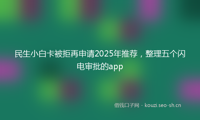 民生小白卡被拒再申请2025年推荐，整理五个闪电审批的app