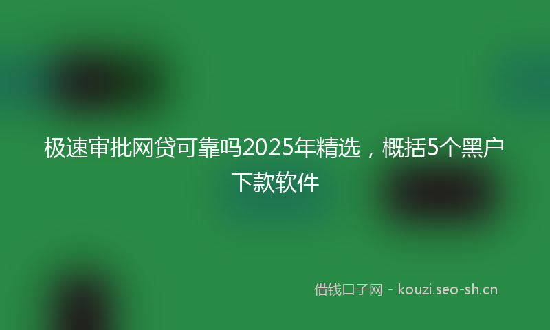 极速审批网贷可靠吗2025年精选，概括5个黑户下款软件