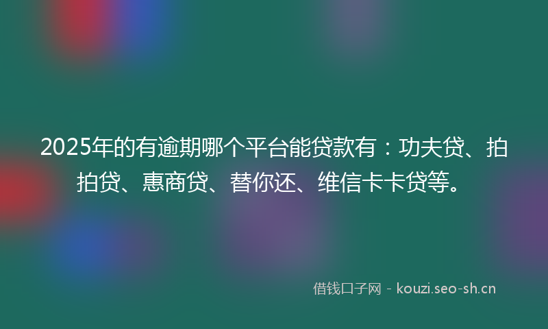 2025年的有逾期哪个平台能贷款有：功夫贷、拍拍贷、惠商贷、替你还、维信卡卡贷等。