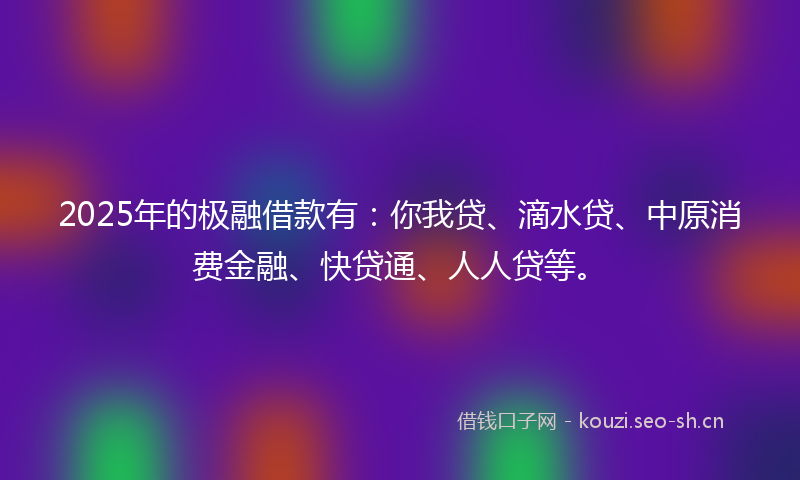 2025年的极融借款有：你我贷、滴水贷、中原消费金融、快贷通、人人贷等。