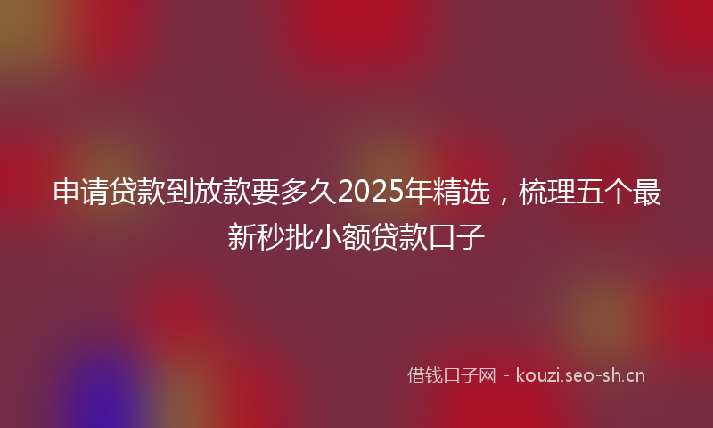 申请贷款到放款要多久2025年精选，梳理五个最新秒批小额贷款口子