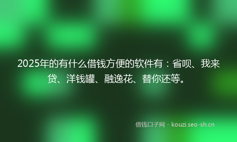 2025年的有什么借钱方便的软件有：省呗、我来贷、洋钱罐、融逸花、替你还等。