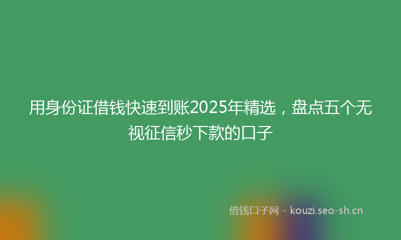 用身份证借钱快速到账2025年精选，盘点五个无视征信秒下款的口子