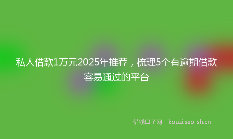 私人借款1万元2025年推荐，梳理5个有逾期借款容易通过的平台