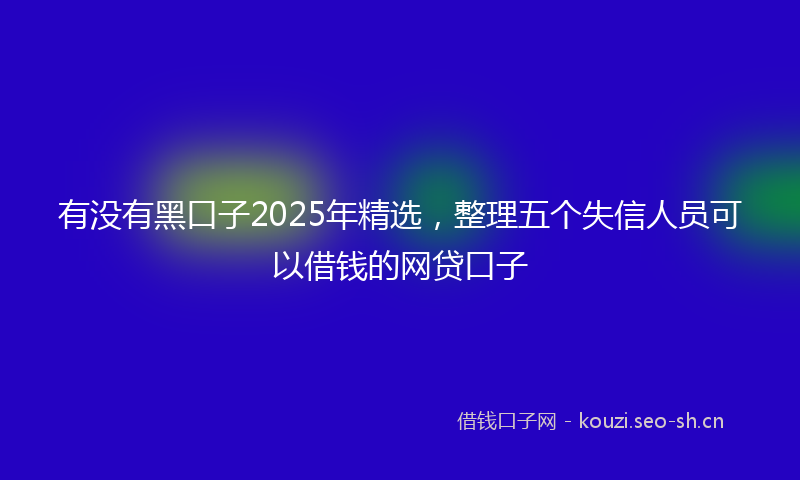 有没有黑口子2025年精选，整理五个失信人员可以借钱的网贷口子