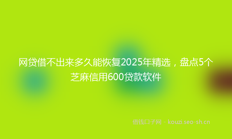 网贷借不出来多久能恢复2025年精选，盘点5个芝麻信用600贷款软件