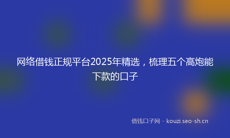 网络借钱正规平台2025年精选，梳理五个高炮能下款的口子