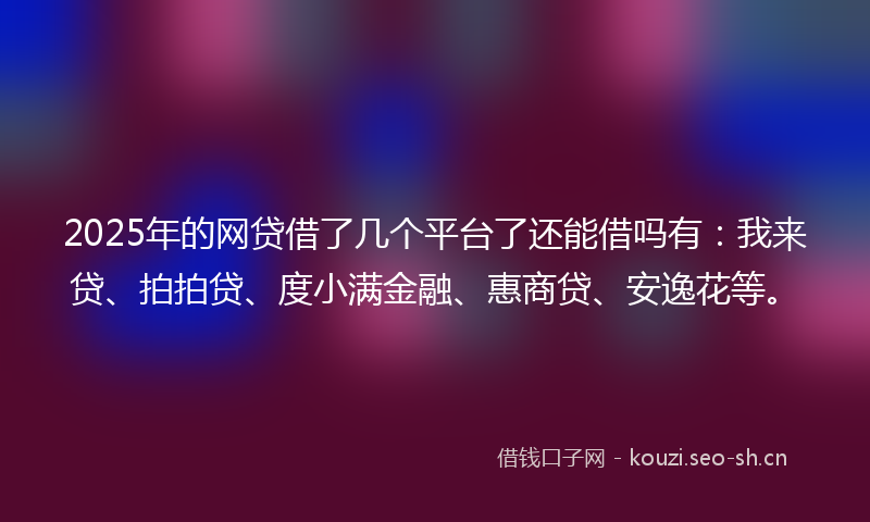 2025年的网贷借了几个平台了还能借吗有：我来贷、拍拍贷、度小满金融、惠商贷、安逸花等。
