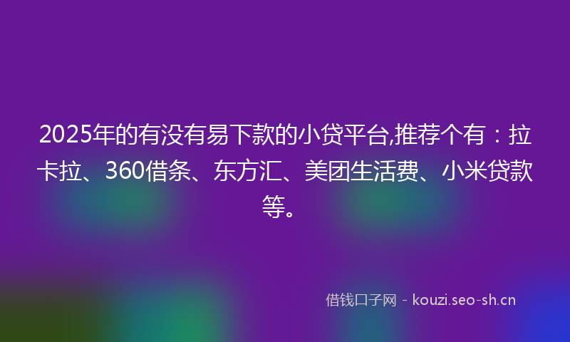 2025年的有没有易下款的小贷平台,推荐个有：拉卡拉、360借条、东方汇、美团生活费、小米贷款等。