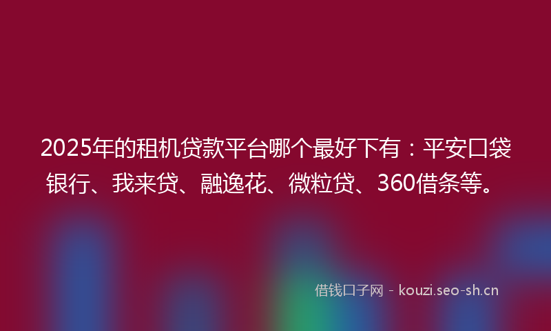 2025年的租机贷款平台哪个最好下有：平安口袋银行、我来贷、融逸花、微粒贷、360借条等。