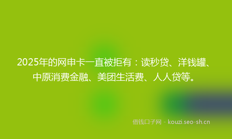 2025年的网申卡一直被拒有：读秒贷、洋钱罐、中原消费金融、美团生活费、人人贷等。