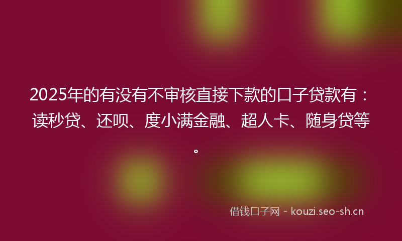 2025年的有没有不审核直接下款的口子贷款有：读秒贷、还呗、度小满金融、超人卡、随身贷等。
