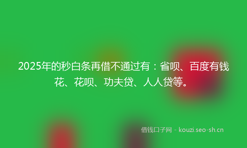 2025年的秒白条再借不通过有：省呗、百度有钱花、花呗、功夫贷、人人贷等。