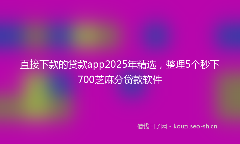 直接下款的贷款app2025年精选，整理5个秒下700芝麻分贷款软件
