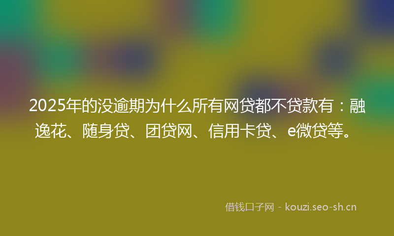 2025年的没逾期为什么所有网贷都不贷款有：融逸花、随身贷、团贷网、信用卡贷、e微贷等。
