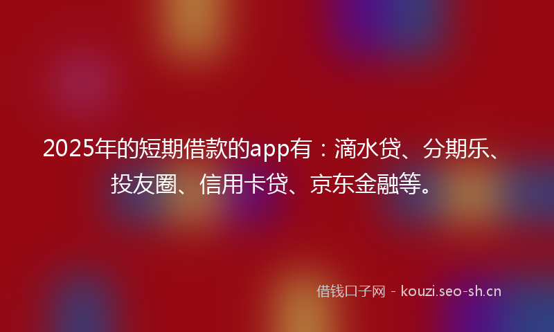 2025年的短期借款的app有：滴水贷、分期乐、投友圈、信用卡贷、京东金融等。