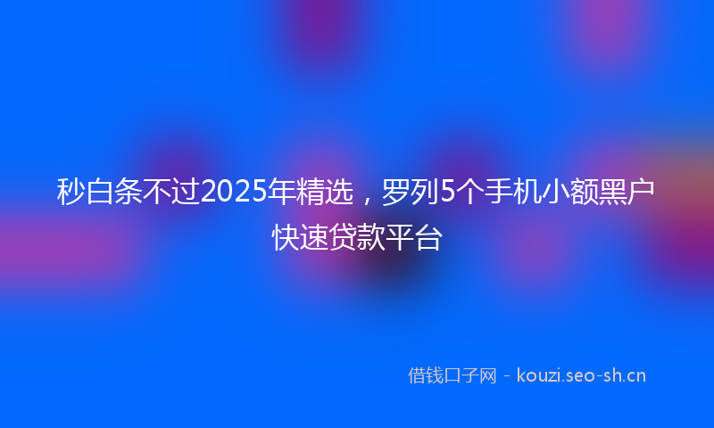 秒白条不过2025年精选，罗列5个手机小额黑户快速贷款平台