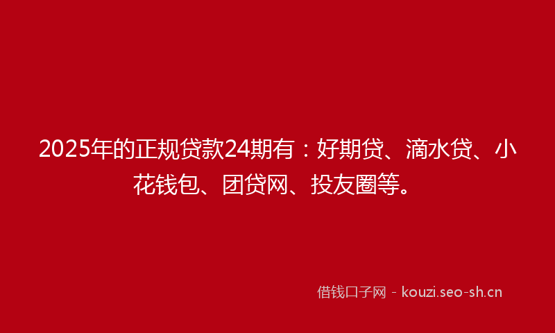 2025年的正规贷款24期有：好期贷、滴水贷、小花钱包、团贷网、投友圈等。