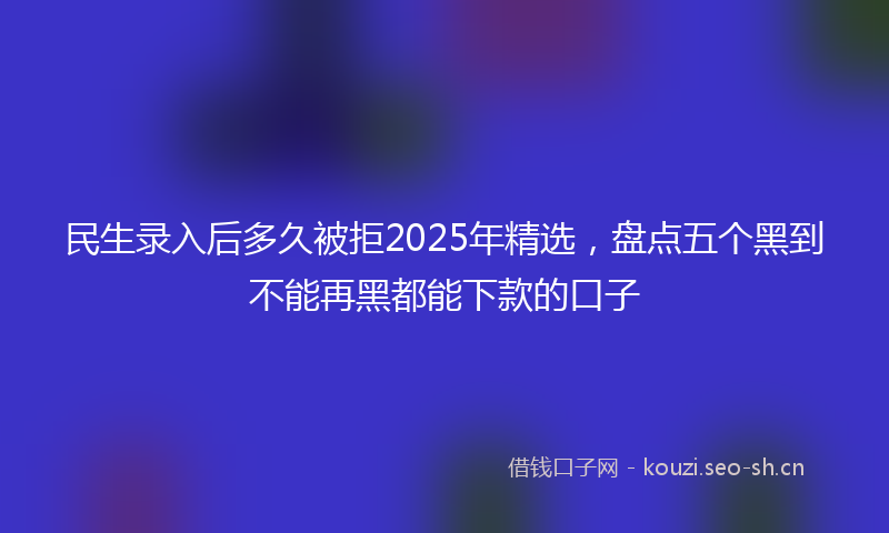 民生录入后多久被拒2025年精选，盘点五个黑到不能再黑都能下款的口子